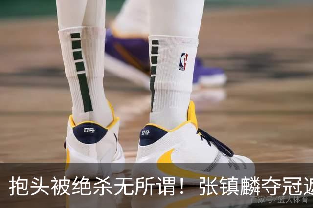 抱头被绝杀无所谓！张镇麟夺冠遮百丑？他在男篮仍难有表现